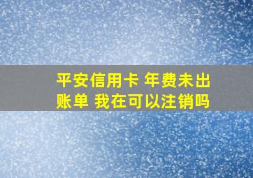 平安信用卡 年费未出账单 我在可以注销吗